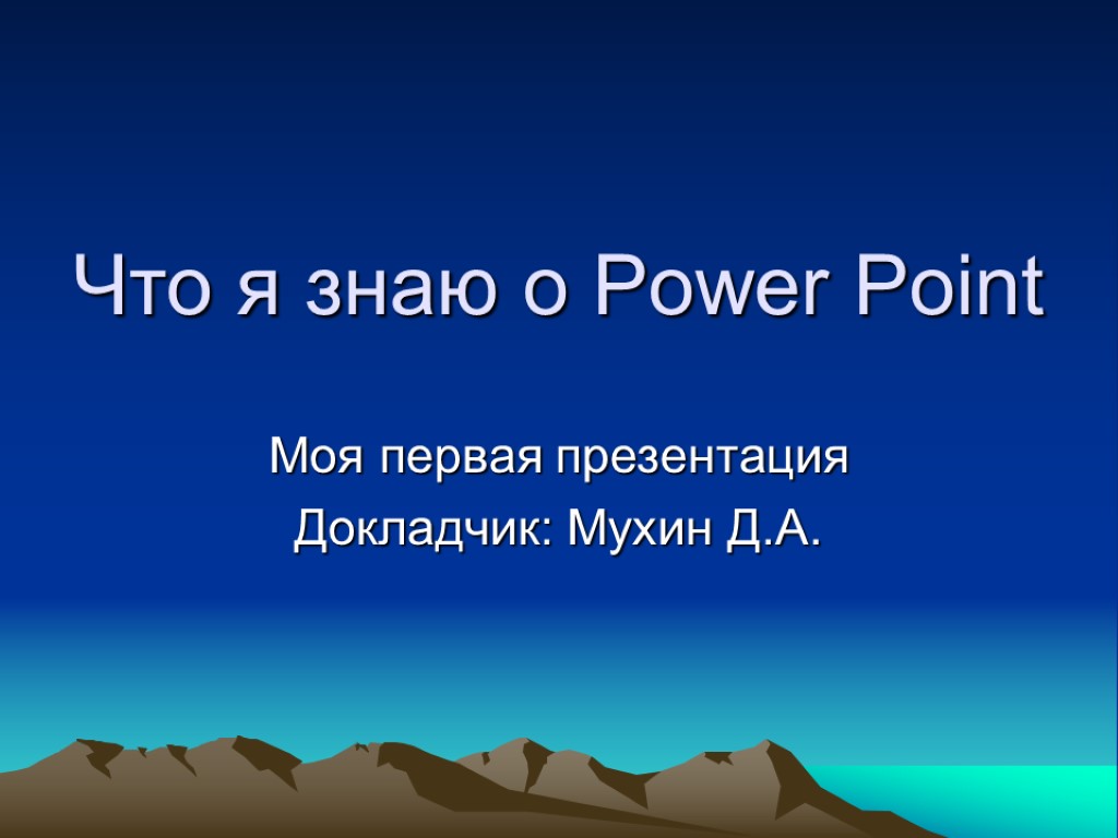 Что я знаю о Power Point Моя первая презентация Докладчик: Мухин Д.А.